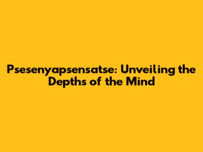 Psesenyapsensatse: Unveiling the Depths of the Mind