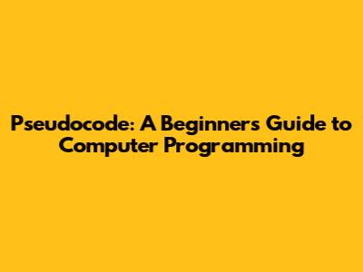 Pseudocode: A Beginner's Guide to Computer Programming