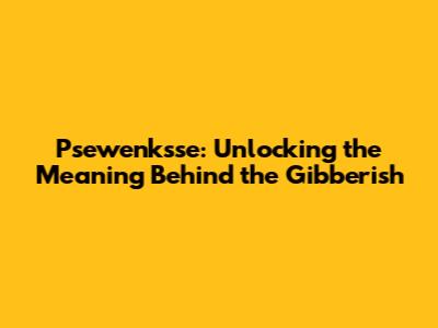 Psewenksse: Unlocking the Meaning Behind the Gibberish