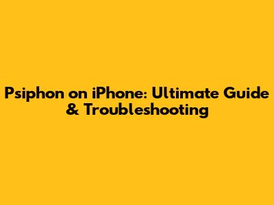 Psiphon on iPhone: Ultimate Guide & Troubleshooting