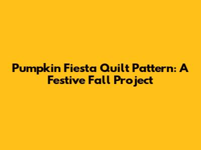 Pumpkin Fiesta Quilt Pattern: A Festive Fall Project