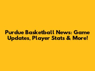 Purdue Basketball News: Game Updates, Player Stats & More!