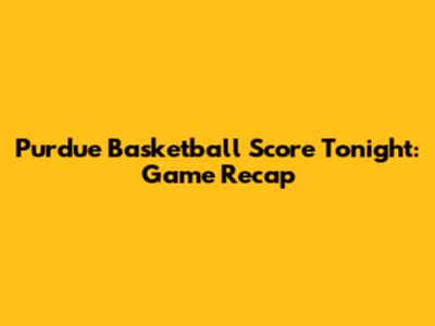 Purdue Basketball Score Tonight: Game Recap