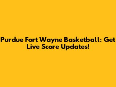 Purdue Fort Wayne Basketball: Get Live Score Updates!