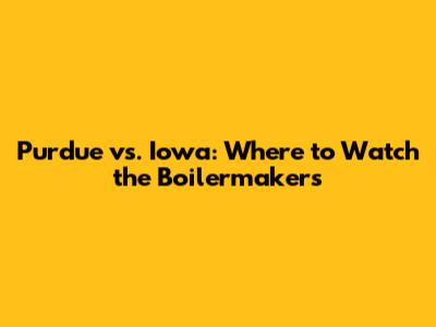 Purdue vs. Iowa: Where to Watch the Boilermakers