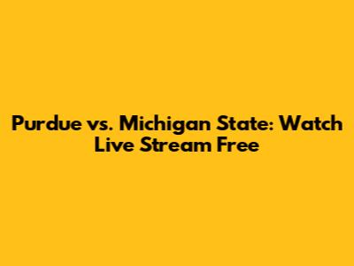 Purdue vs. Michigan State: Watch Live Stream Free