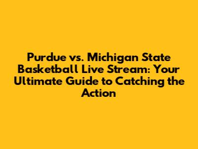 Purdue vs. Michigan State Basketball Live Stream: Your Ultimate Guide to Catching the Action
