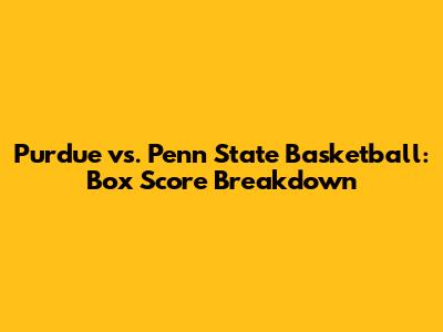 Purdue vs. Penn State Basketball: Box Score Breakdown