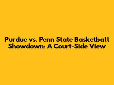 Purdue vs. Penn State Basketball Showdown: A Court-Side View
