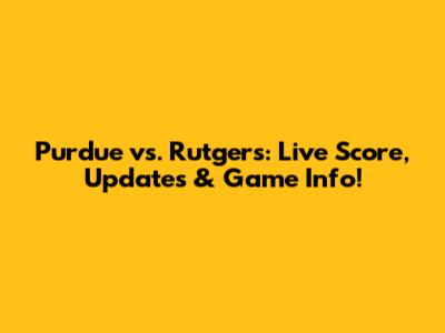 Purdue vs. Rutgers: Live Score, Updates & Game Info!
