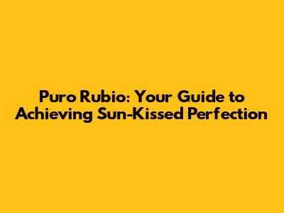 Puro Rubio: Your Guide to Achieving Sun-Kissed Perfection