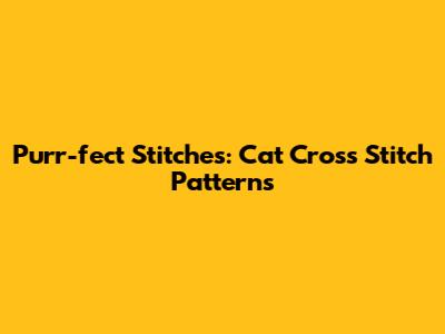 Purr-fect Stitches: Cat Cross Stitch Patterns