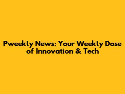 Pweekly News: Your Weekly Dose of Innovation & Tech
