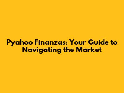 Pyahoo Finanzas: Your Guide to Navigating the Market