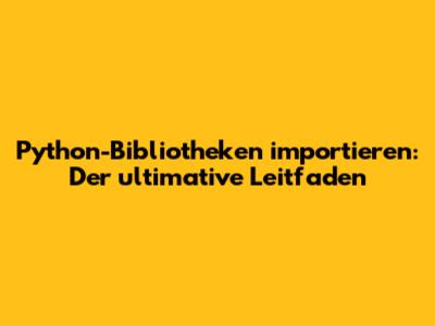 Python-Bibliotheken importieren: Der ultimative Leitfaden