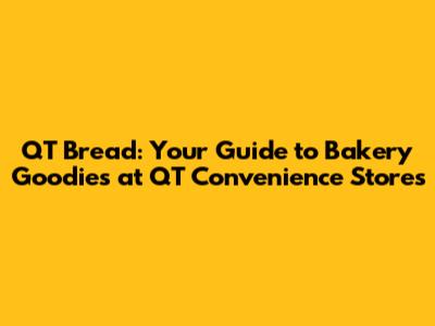 QT Bread: Your Guide to Bakery Goodies at QT Convenience Stores