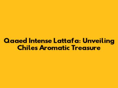 Qaa'ed Intense Lattafa: Unveiling Chile's Aromatic Treasure