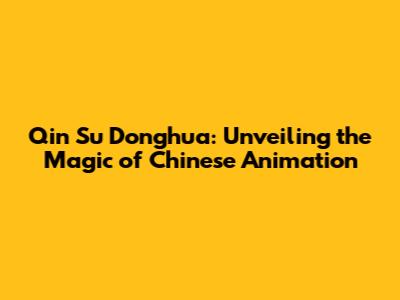 Qin Su Donghua: Unveiling the Magic of Chinese Animation