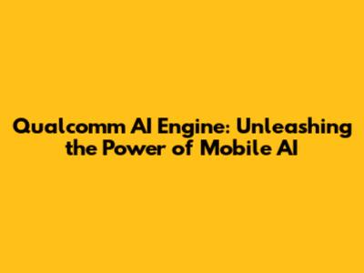 Qualcomm AI Engine: Unleashing the Power of Mobile AI