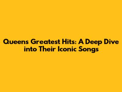 Queen's Greatest Hits: A Deep Dive into Their Iconic Songs