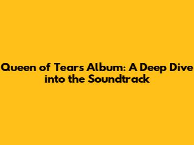 Queen of Tears Album: A Deep Dive into the Soundtrack