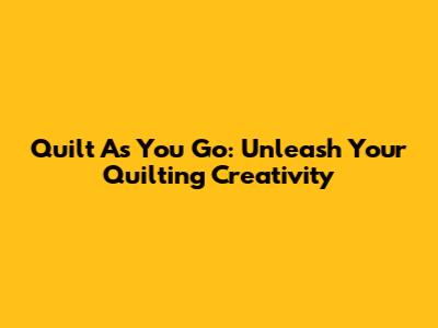 Quilt As You Go: Unleash Your Quilting Creativity