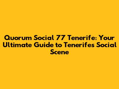 Quorum Social 77 Tenerife: Your Ultimate Guide to Tenerife's Social Scene