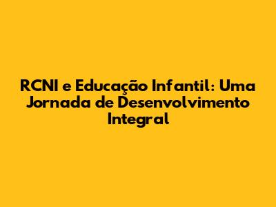 RCNI e Educação Infantil: Uma Jornada de Desenvolvimento Integral