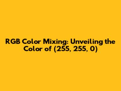 RGB Color Mixing: Unveiling the Color of (255, 255, 0)