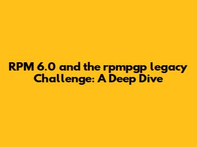RPM 6.0 and the rpmpgp_legacy Challenge: A Deep Dive