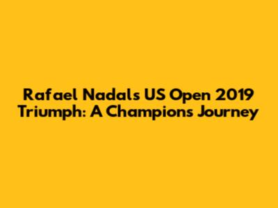 Rafael Nadal's US Open 2019 Triumph: A Champion's Journey