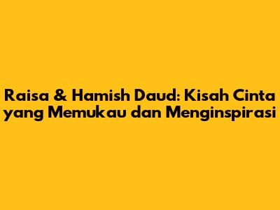 Raisa & Hamish Daud: Kisah Cinta yang Memukau dan Menginspirasi