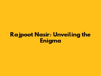 Rajpoot Nasir: Unveiling the Enigma