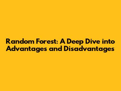 Random Forest: A Deep Dive into Advantages and Disadvantages