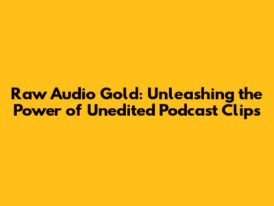 Raw Audio Gold: Unleashing the Power of Unedited Podcast Clips
