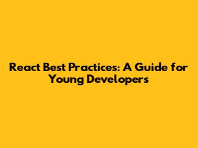 React Best Practices: A Guide for Young Developers