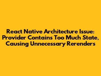 React Native Architecture Issue: Provider Contains Too Much State, Causing Unnecessary Rerenders