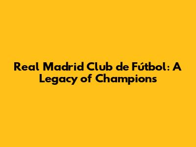 Real Madrid Club de Fútbol: A Legacy of Champions