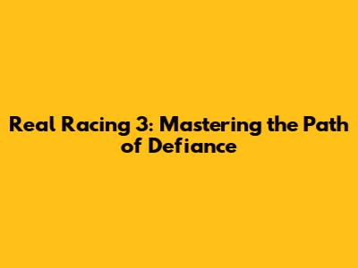 Real Racing 3: Mastering the Path of Defiance