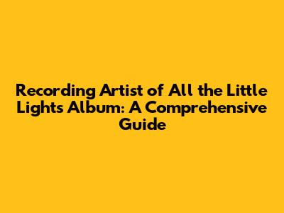 Recording Artist of All the Little Lights Album: A Comprehensive Guide