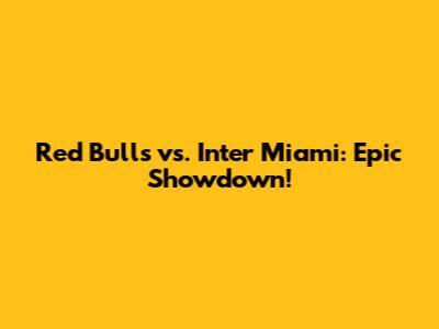 Red Bulls vs. Inter Miami: Epic Showdown!