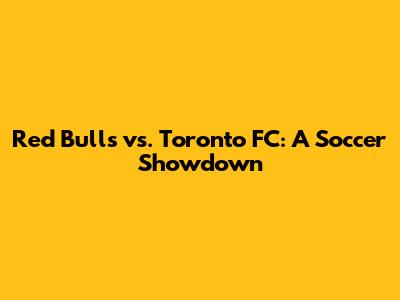 Red Bulls vs. Toronto FC: A Soccer Showdown