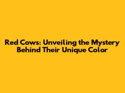 Red Cows: Unveiling the Mystery Behind Their Unique Color