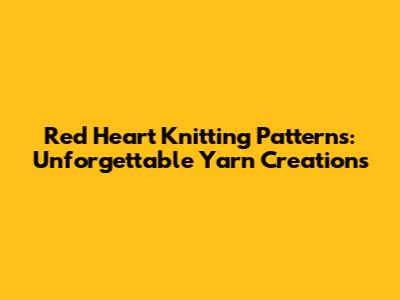 Red Heart Knitting Patterns: Unforgettable Yarn Creations