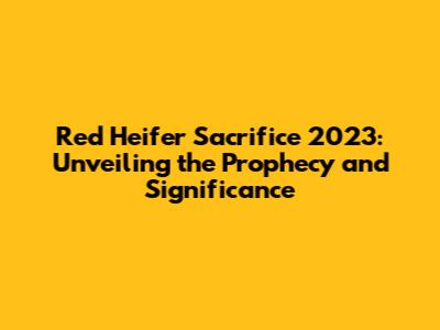 Red Heifer Sacrifice 2023: Unveiling the Prophecy and Significance