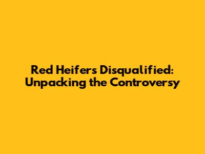 Red Heifers Disqualified: Unpacking the Controversy