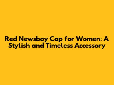 Red Newsboy Cap for Women: A Stylish and Timeless Accessory
