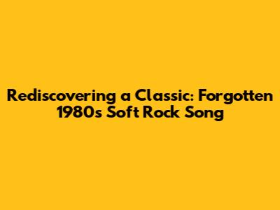Rediscovering a Classic: Forgotten 1980s Soft Rock Song