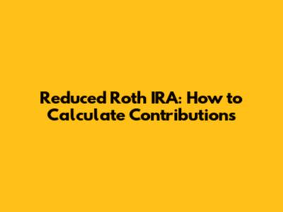 Reduced Roth IRA: How to Calculate Contributions