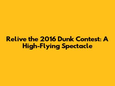 Relive the 2016 Dunk Contest: A High-Flying Spectacle